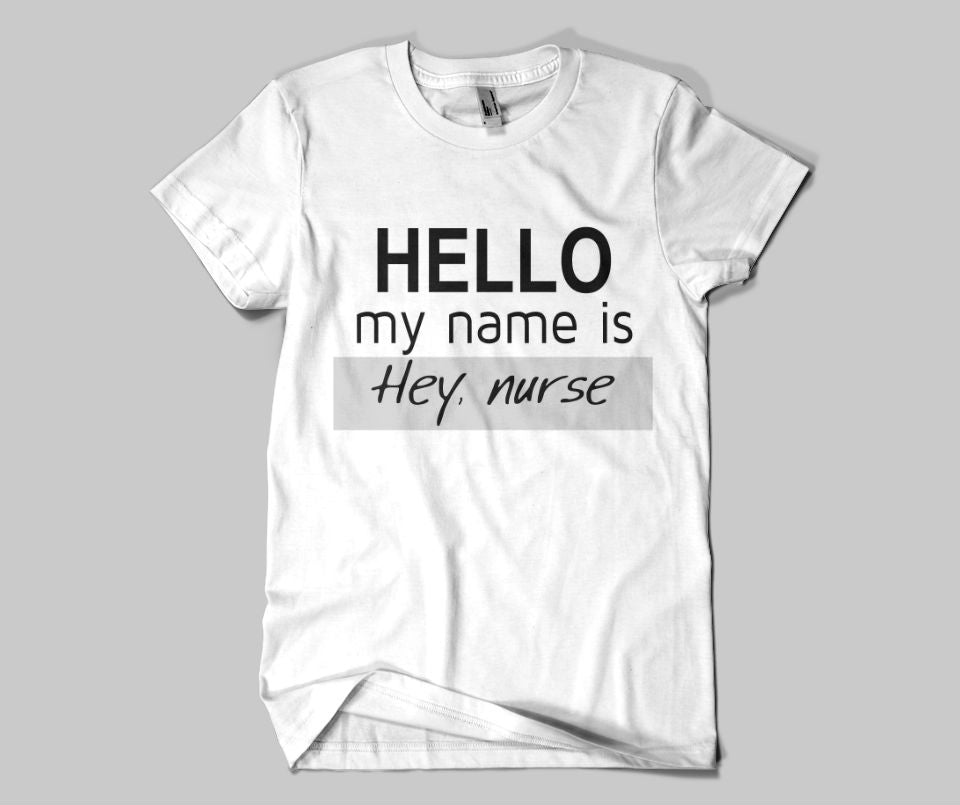 Nurse Shirt:  Hello My Name is Hey Nurse